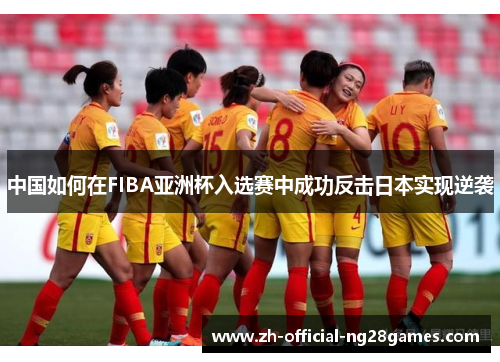 中国如何在FIBA亚洲杯入选赛中成功反击日本实现逆袭