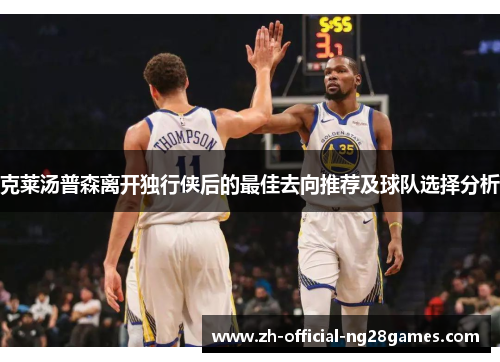 克莱汤普森离开独行侠后的最佳去向推荐及球队选择分析