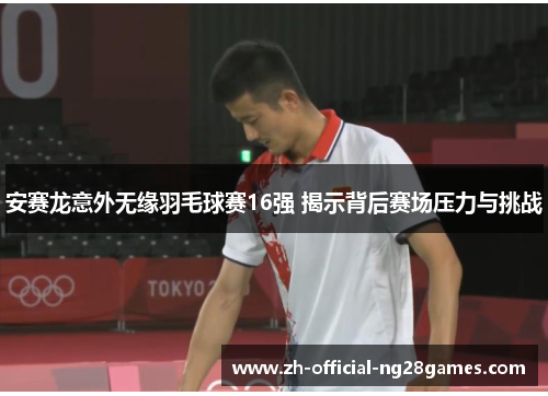安赛龙意外无缘羽毛球赛16强 揭示背后赛场压力与挑战