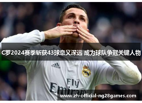 C罗2024赛季斩获43球意义深远 成为球队争冠关键人物