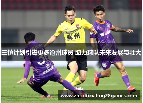 三镇计划引进更多沧州球员 助力球队未来发展与壮大