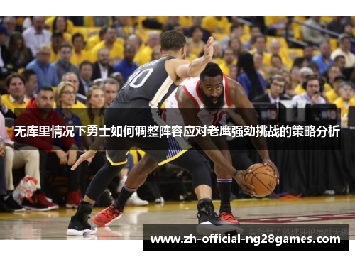 无库里情况下勇士如何调整阵容应对老鹰强劲挑战的策略分析