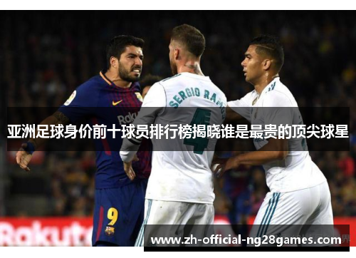 亚洲足球身价前十球员排行榜揭晓谁是最贵的顶尖球星