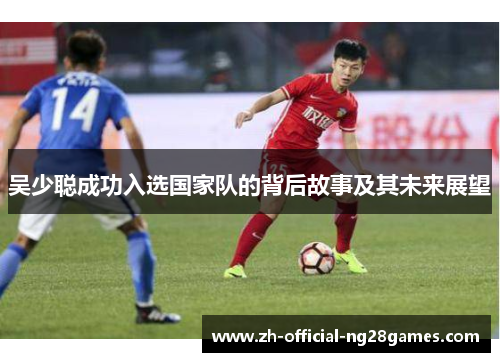 吴少聪成功入选国家队的背后故事及其未来展望 吴少聪成功入选国家队的背后故事及其未来展望