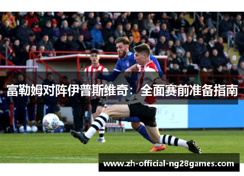 富勒姆对阵伊普斯维奇:全面赛前准备指南 富勒姆对阵伊普斯维奇:全面赛前准备指南