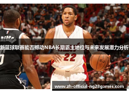 新篮球联赛能否撼动NBA长期霸主地位与未来发展潜力分析 新篮球联赛能否撼动NBA长期霸主地位与未来发展潜力分析