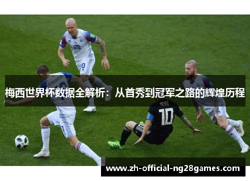 梅西世界杯数据全解析：从首秀到冠军之路的辉煌历程