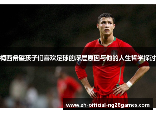 梅西希望孩子们喜欢足球的深层原因与他的人生哲学探讨 梅西希望孩子们喜欢足球的深层原因与他的人生哲学探讨
