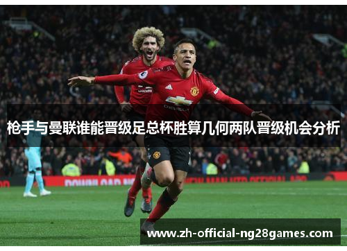枪手与曼联谁能晋级足总杯胜算几何两队晋级机会分析 枪手与曼联谁能晋级足总杯胜算几何两队晋级机会分析