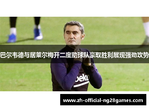 巴尔韦德与居莱尔梅开二度助球队豪取胜利展现强劲攻势 巴尔韦德与居莱尔梅开二度助球队豪取胜利展现强劲攻势