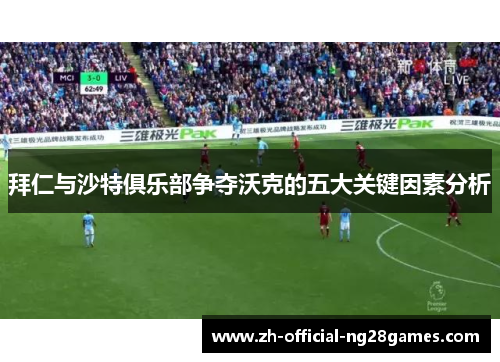 拜仁与沙特俱乐部争夺沃克的五大关键因素分析