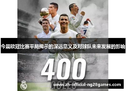 今晨欧冠比赛平局揭示的深远意义及对球队未来发展的影响 今晨欧冠比赛平局揭示的深远意义及对球队未来发展的影响