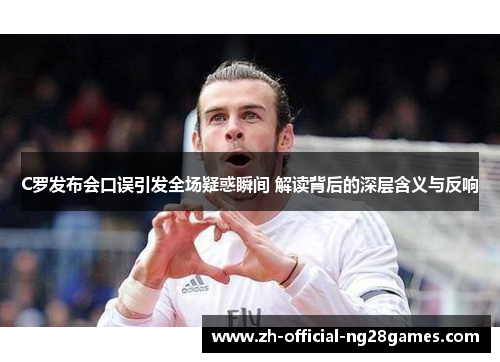 C罗发布会口误引发全场疑惑瞬间 解读背后的深层含义与反响