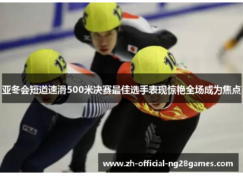 亚冬会短道速滑500米决赛最佳选手表现惊艳全场成为焦点 亚冬会短道速滑500米决赛最佳选手表现惊艳全场成为焦点