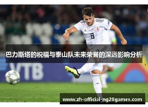 巴力斯塔的祝福与泰山队未来荣誉的深远影响分析 巴力斯塔的祝福与泰山队未来荣誉的深远影响分析