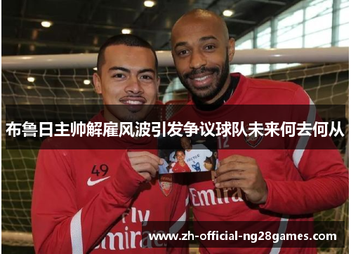 布鲁日主帅解雇风波引发争议球队未来何去何从