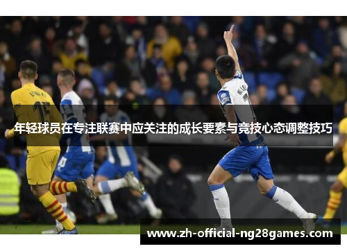 年轻球员在专注联赛中应关注的成长要素与竞技心态调整技巧