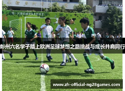 彭州六名学子踏上欧洲足球梦想之路挑战与成长并肩同行