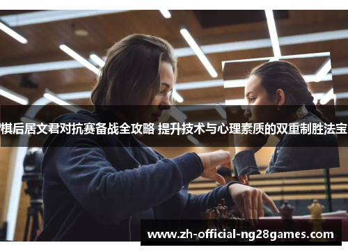 棋后居文君对抗赛备战全攻略 提升技术与心理素质的双重制胜法宝 棋后居文君对抗赛备战全攻略 提升技术与心理素质的双重制胜法宝