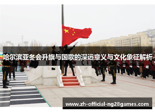 哈尔滨亚冬会升旗与国歌的深远意义与文化象征解析 哈尔滨亚冬会升旗与国歌的深远意义与文化象征解析