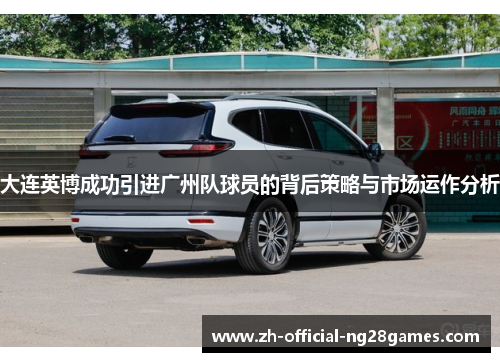 大连英博成功引进广州队球员的背后策略与市场运作分析 大连英博成功引进广州队球员的背后策略与市场运作分析