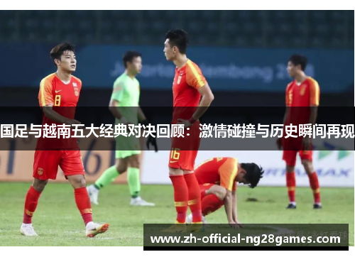 国足与越南五大经典对决回顾:激情碰撞与历史瞬间再现 国足与越南五大经典对决回顾:激情碰撞与历史瞬间再现
