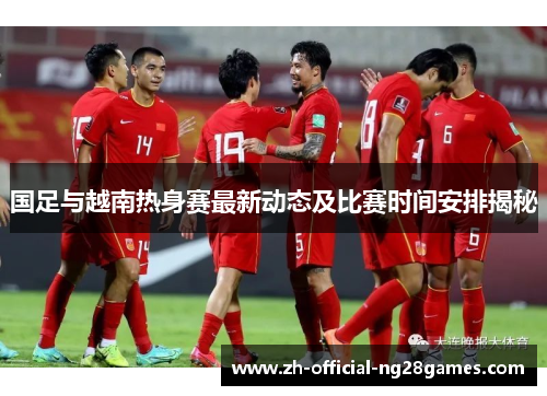 国足与越南热身赛最新动态及比赛时间安排揭秘 国足与越南热身赛最新动态及比赛时间安排揭秘