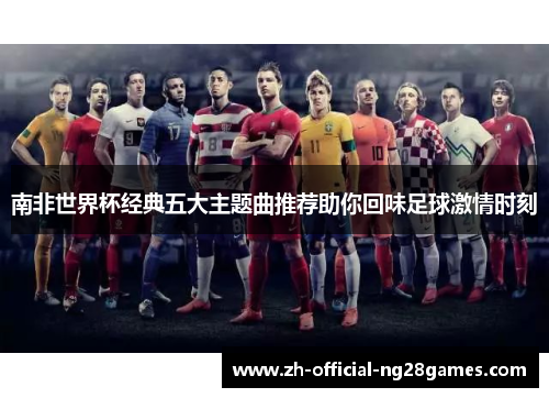 南非世界杯经典五大主题曲推荐助你回味足球激情时刻 南非世界杯经典五大主题曲推荐助你回味足球激情时刻