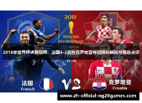 2018年世界杯决赛回顾：法国4-2战胜克罗地亚夺冠精彩瞬间与赛后点评