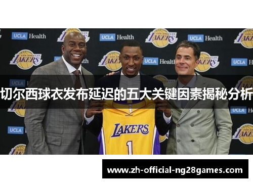 切尔西球衣发布延迟的五大关键因素揭秘分析 切尔西球衣发布延迟的五大关键因素揭秘分析