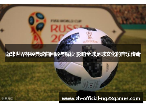 南非世界杯经典歌曲回顾与解读 影响全球足球文化的音乐传奇