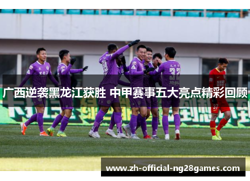 广西逆袭黑龙江获胜 中甲赛事五大亮点精彩回顾 广西逆袭黑龙江获胜 中甲赛事五大亮点精彩回顾