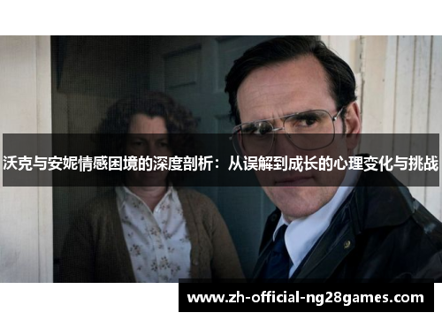 沃克与安妮情感困境的深度剖析：从误解到成长的心理变化与挑战