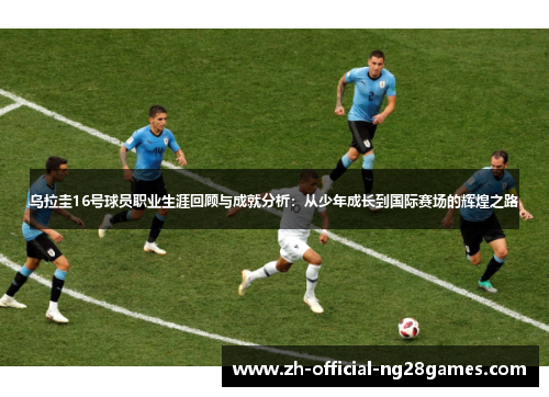 乌拉圭16号球员职业生涯回顾与成就分析:从少年成长到国际赛场的辉煌之路 乌拉圭16号球员职业生涯回顾与成就分析:从少年成长到国际赛场的辉煌之路
