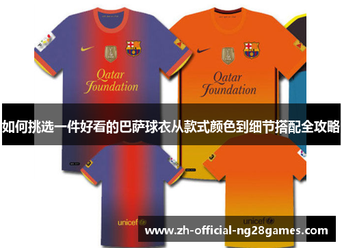 如何挑选一件好看的巴萨球衣从款式颜色到细节搭配全攻略 如何挑选一件好看的巴萨球衣从款式颜色到细节搭配全攻略