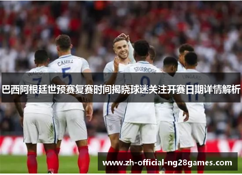 巴西阿根廷世预赛复赛时间揭晓球迷关注开赛日期详情解析