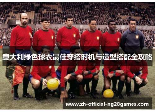 意大利绿色球衣最佳穿搭时机与造型搭配全攻略 意大利绿色球衣最佳穿搭时机与造型搭配全攻略