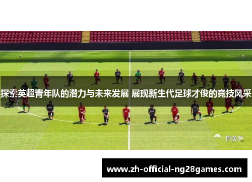 探索英超青年队的潜力与未来发展 展现新生代足球才俊的竞技风采 探索英超青年队的潜力与未来发展 展现新生代足球才俊的竞技风采