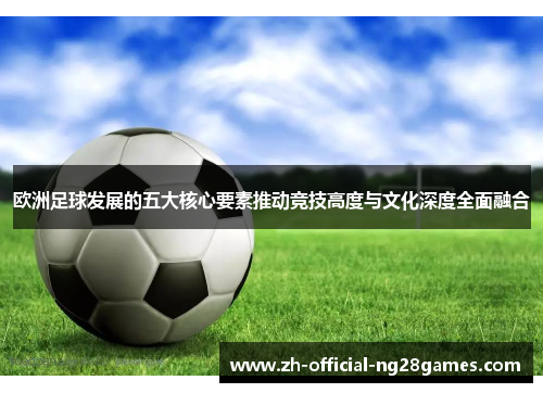欧洲足球发展的五大核心要素推动竞技高度与文化深度全面融合 欧洲足球发展的五大核心要素推动竞技高度与文化深度全面融合