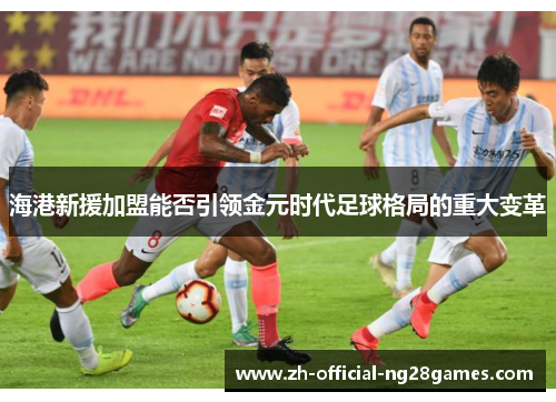 海港新援加盟能否引领金元时代足球格局的重大变革