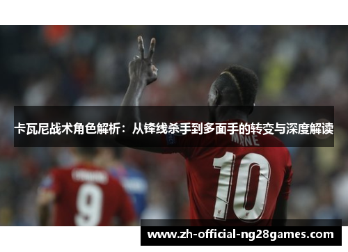 卡瓦尼战术角色解析:从锋线杀手到多面手的转变与深度解读 卡瓦尼战术角色解析:从锋线杀手到多面手的转变与深度解读