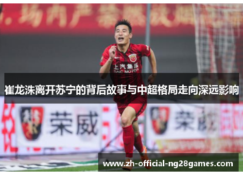 崔龙洙离开苏宁的背后故事与中超格局走向深远影响 崔龙洙离开苏宁的背后故事与中超格局走向深远影响