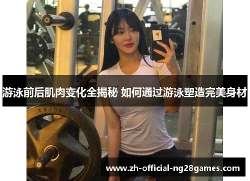 游泳前后肌肉变化全揭秘 如何通过游泳塑造完美身材 游泳前后肌肉变化全揭秘 如何通过游泳塑造完美身材