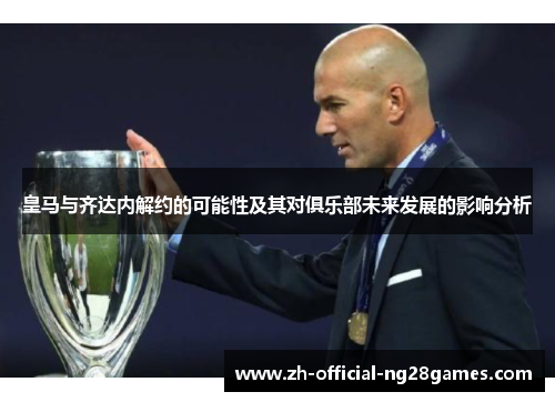 皇马与齐达内解约的可能性及其对俱乐部未来发展的影响分析