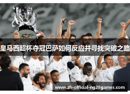 皇马西超杯夺冠巴萨如何反应并寻找突破之路