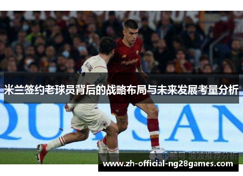 米兰签约老球员背后的战略布局与未来发展考量分析