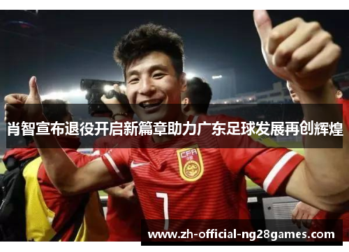 肖智宣布退役开启新篇章助力广东足球发展再创辉煌