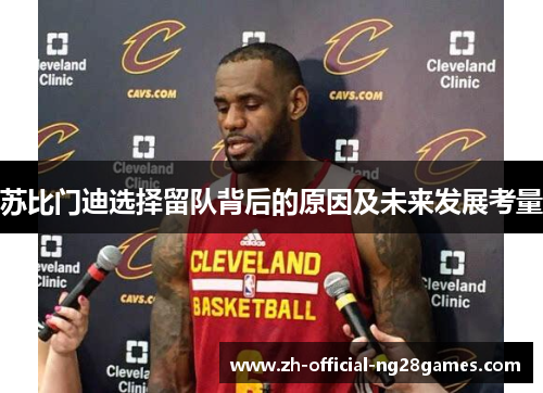 苏比门迪选择留队背后的原因及未来发展考量
