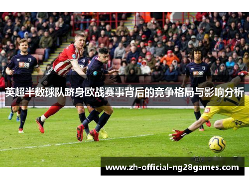 英超半数球队跻身欧战赛事背后的竞争格局与影响分析