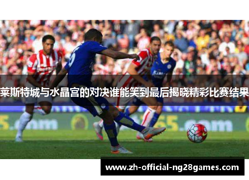 莱斯特城与水晶宫的对决谁能笑到最后揭晓精彩比赛结果